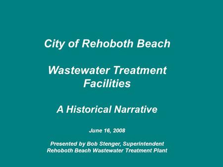 City of Rehoboth Beach Wastewater Treatment Facilities A Historical Narrative June 16, 2008 Presented by Bob Stenger, Superintendent Rehoboth Beach Wastewater.