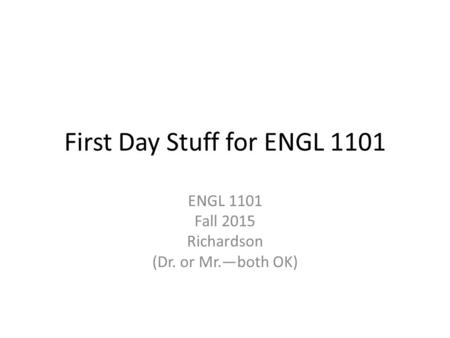 First Day Stuff for ENGL 1101 ENGL 1101 Fall 2015 Richardson (Dr. or Mr.—both OK)