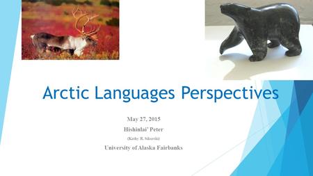 Arctic Languages Perspectives May 27, 2015 Hishinlai’ Peter (Kathy R. Sikorski) University of Alaska Fairbanks.