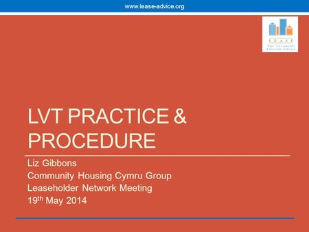 LVT PRACTICE & PROCEDURE Liz Gibbons Community Housing Cymru Group Leaseholder Network Meeting 19 th May 2014 www.lease-advice.org.