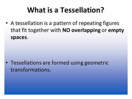 What is a Tessellation? A tessellation is a pattern of repeating figures that fit together with NO overlapping or empty spaces. Tessellations are formed.