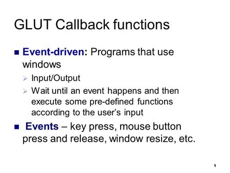 1 GLUT Callback functions Event-driven: Programs that use windows  Input/Output  Wait until an event happens and then execute some pre-defined functions.