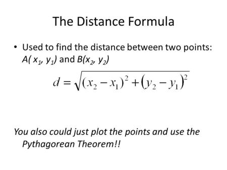 The Distance Formula Used to find the distance between two points: A( x1, y1) and B(x2, y2) You also could just plot the points and use the Pythagorean.