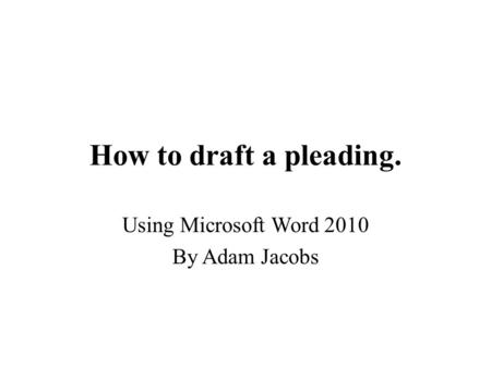 How to draft a pleading. Using Microsoft Word 2010 By Adam Jacobs.