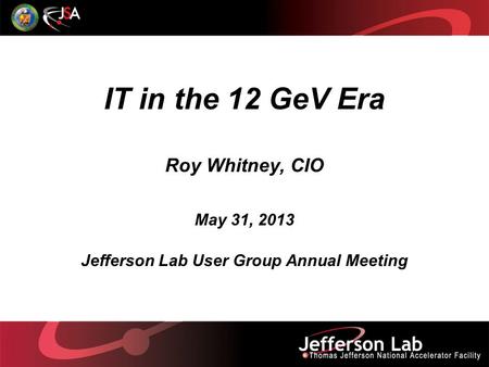 IT in the 12 GeV Era Roy Whitney, CIO May 31, 2013 Jefferson Lab User Group Annual Meeting.
