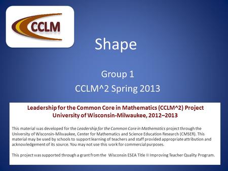 Shape Group 1 CCLM^2 Spring 2013 Leadership for the Common Core in Mathematics (CCLM^2) Project University of Wisconsin-Milwaukee, 2012–2013 This material.