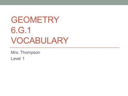 GEOMETRY 6.G.1 VOCABULARY Mrs. Thompson Level 1. Review Words Side: A line bounding a geometric figure: one of the faces forming the outside of an object.