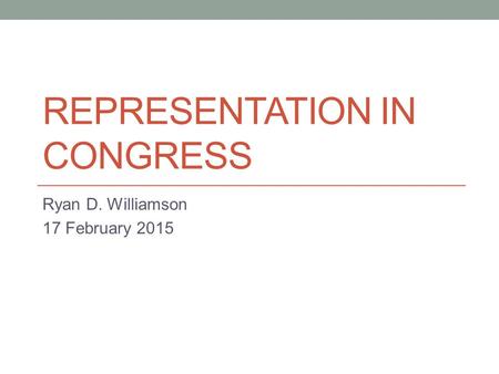 REPRESENTATION IN CONGRESS Ryan D. Williamson 17 February 2015.