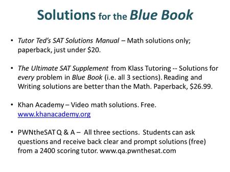 Tutor Ted’s SAT Solutions Manual – Math solutions only; paperback, just under $20. The Ultimate SAT Supplement from Klass Tutoring -- Solutions for every.