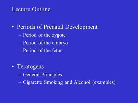 Lecture Outline Periods of Prenatal Development –Period of the zygote –Period of the embryo –Period of the fetus Teratogens –General Principles –Cigarette.
