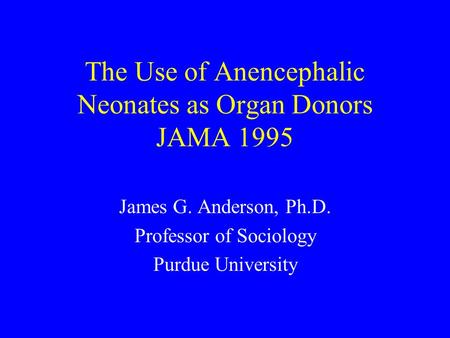 The Use of Anencephalic Neonates as Organ Donors JAMA 1995 James G. Anderson, Ph.D. Professor of Sociology Purdue University.