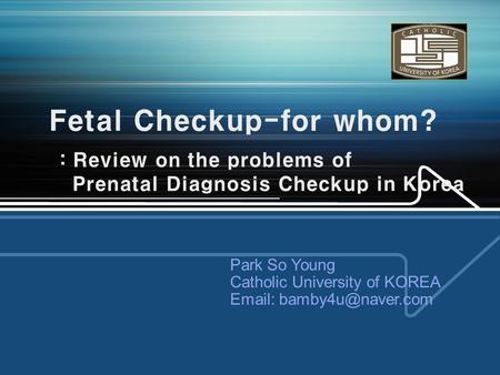 Fetal Checkup-for whom? : Review on the problems of Prenatal Diagnosis Checkup in Korea Park So Young Catholic University of KOREA