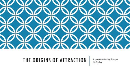 THE ORIGINS OF ATTRACTION A presentation by Soraya McGinley.