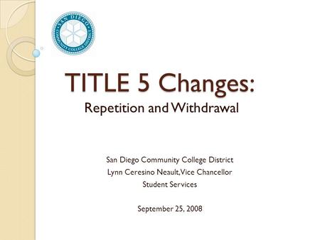 TITLE 5 Changes: Repetition and Withdrawal San Diego Community College District Lynn Ceresino Neault, Vice Chancellor Student Services September 25, 2008.