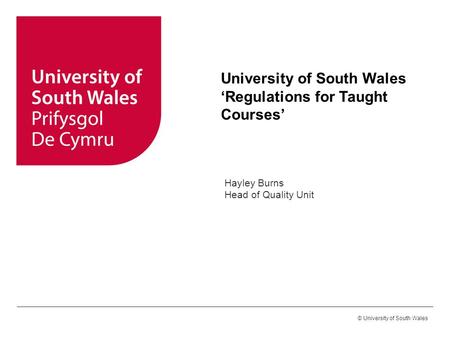 © University of South Wales University of South Wales ‘Regulations for Taught Courses’ Hayley Burns Head of Quality Unit.