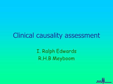 Clinical causality assessment I. Ralph Edwards R.H.B Meyboom.