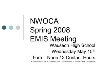 NWOCA Spring 2008 EMIS Meeting Wauseon High School Wednesday May 15 th 9am – Noon / 3 Contact Hours * Some slides taken or modified from ODE sessions from.