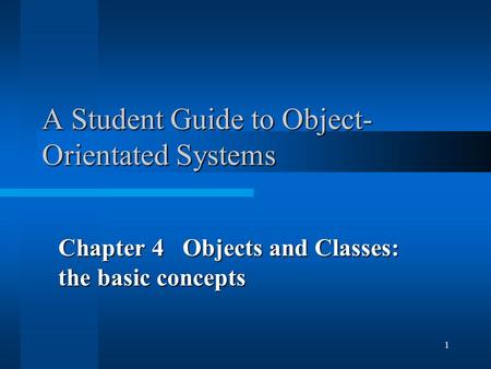 1 A Student Guide to Object- Orientated Systems Chapter 4 Objects and Classes: the basic concepts.
