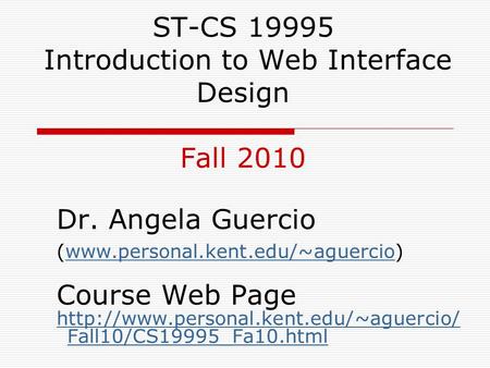 ST-CS 19995 Introduction to Web Interface Design Fall 2010 Dr. Angela Guercio (www.personal.kent.edu/~aguercio)www.personal.kent.edu/~aguercio Course Web.