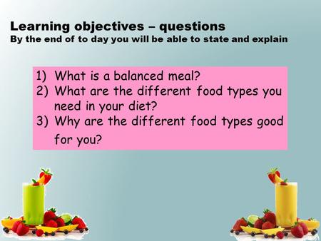 1)What is a balanced meal? 2)What are the different food types you need in your diet? 3)Why are the different food types good for you? Learning objectives.
