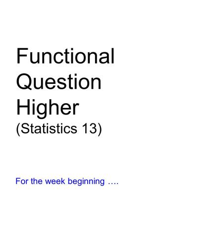 Functional Question Higher (Statistics 13) For the week beginning ….