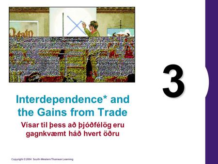 Copyright © 2004 South-Western/Thomson Learning 3 Interdependence* and the Gains from Trade Vísar til þess að þjóðfélög eru gagnkvæmt háð hvert öðru.