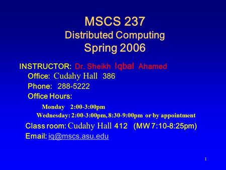 1 MSCS 237 Distributed Computing Spring 2006 INSTRUCTOR: Dr. Sheikh Iqbal Ahamed Office: Cudahy Hall 386 Phone: 288-5222 Office Hours: Monday 2:00-3:00pm.