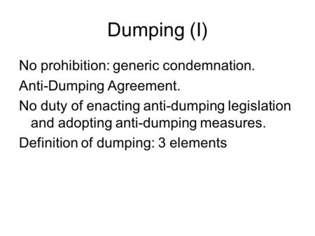 Dumping (I) No prohibition: generic condemnation. Anti-Dumping Agreement. No duty of enacting anti-dumping legislation and adopting anti-dumping measures.