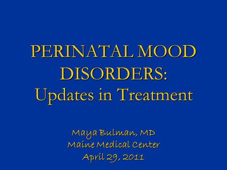 PERINATAL MOOD DISORDERS: Updates in Treatment Maya Bulman, MD Maine Medical Center April 29, 2011.