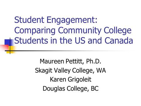 Student Engagement: Comparing Community College Students in the US and Canada Maureen Pettitt, Ph.D. Skagit Valley College, WA Karen Grigoleit Douglas.