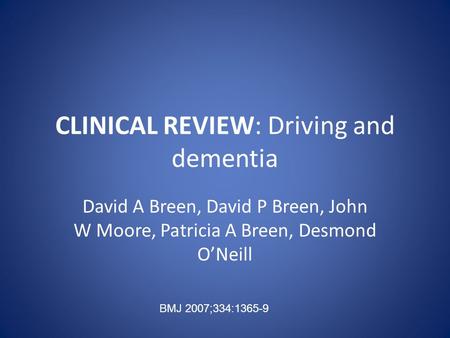 CLINICAL REVIEW: Driving and dementia David A Breen, David P Breen, John W Moore, Patricia A Breen, Desmond O’Neill BMJ 2007;334:1365-9.
