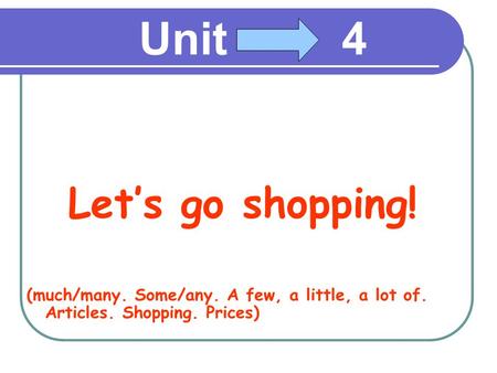 Unit 4 Let’s go shopping! (much/many. Some/any. A few, a little, a lot of. Articles. Shopping. Prices)