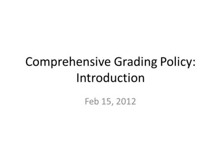 Comprehensive Grading Policy: Introduction Feb 15, 2012.