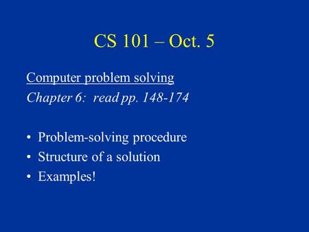 CS 101 – Oct. 5 Computer problem solving Chapter 6: read pp. 148-174 Problem-solving procedure Structure of a solution Examples!