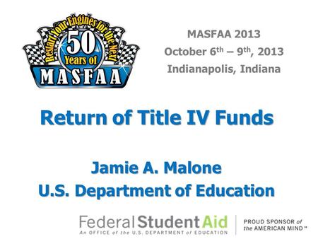 MASFAA 2013 October 6 th – 9 th, 2013 Indianapolis, Indiana Return of Title IV Funds Jamie A. Malone U.S. Department of Education.