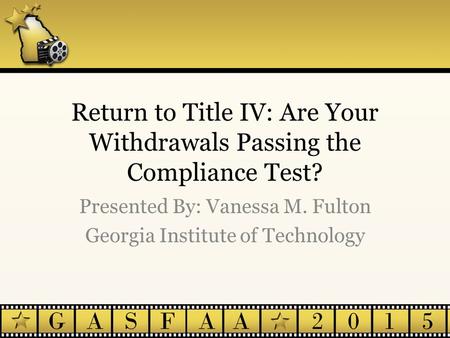 Return to Title IV: Are Your Withdrawals Passing the Compliance Test? Presented By: Vanessa M. Fulton Georgia Institute of Technology.
