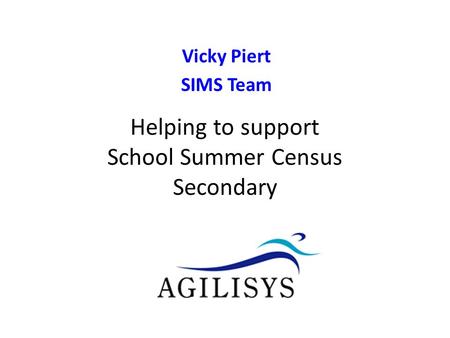 Vicky Piert SIMS Team v0.9 Helping to support School Census Autumn Helping to support School Summer Census Secondary.