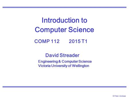 © Peter Andreae Introduction to Computer Science COMP 112 2015 T1. David Streader Engineering & Computer Science Victoria University of Wellington.