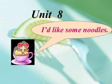 Unit 8 I’d like some noodles..