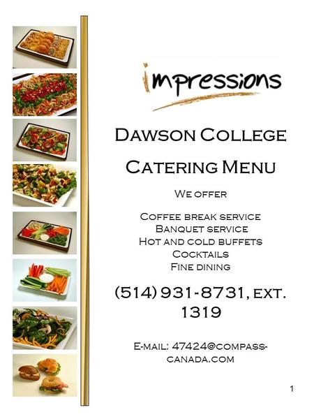 1 Dawson College Catering Menu We offer Coffee break service Banquet service Hot and cold buffets Cocktails Fine dining (514) 931- 8731, ext. 1319 E-mail: