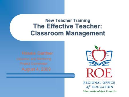 New Teacher Training The Effective Teacher: Classroom Management Rosalie Gardner Induction and Mentoring Project Coordinator August 4, 2009.