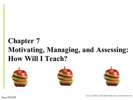 Fraser TEACH © 2011 McGraw- Hill Higher Education. All rights reserved. Chapter 7 Motivating, Managing, and Assessing: How Will I Teach?