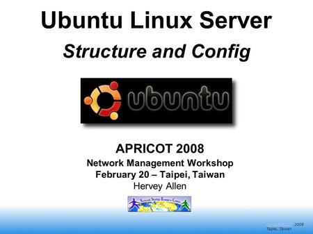 2008 Taipei, Taiwan Ubuntu Linux Server Structure and Config APRICOT 2008 Network Management Workshop February 20 – Taipei, Taiwan.