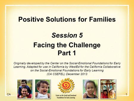 Positive Solutions for Families Session 5 Facing the Challenge Part 1 Originally developed by the Center on the Social-Emotional Foundations for Early.
