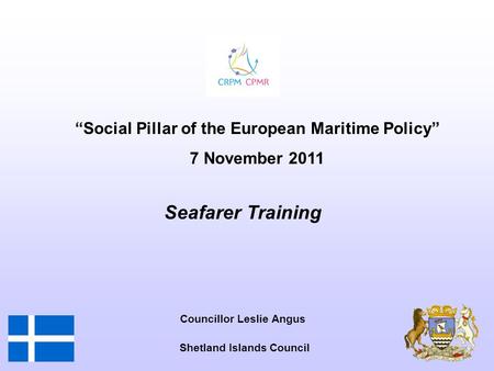 Councillor Leslie Angus Shetland Islands Council Seafarer Training “Social Pillar of the European Maritime Policy” 7 November 2011.