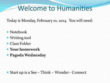 Welcome to Humanities Today is Monday, February 10, 2014. You will need: Notebook Writing tool Class Folder Your homework Pagoda Wednesday Start up is.