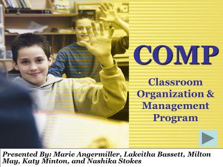 COMP Classroom Organization & Management Program Presented By: Marie Angermiller, Lakeitha Bassett, Milton May, Katy Minton, and Nashika Stokes.
