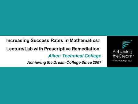 Increasing Success Rates in Mathematics: Lecture/Lab with Prescriptive Remediation Aiken Technical College Achieving the Dream College Since 2007.