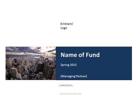 Name of Fund Spring 2013 (Managing Partner) CONFIDENTIAL Property of (insert company name) Emblem/ Logo.