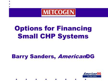 Options for Financing Small CHP Systems Barry Sanders, AmericanDG.